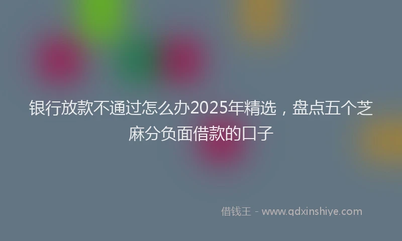 银行放款不通过怎么办2025年精选，盘点五个芝麻分负面借款的口子
