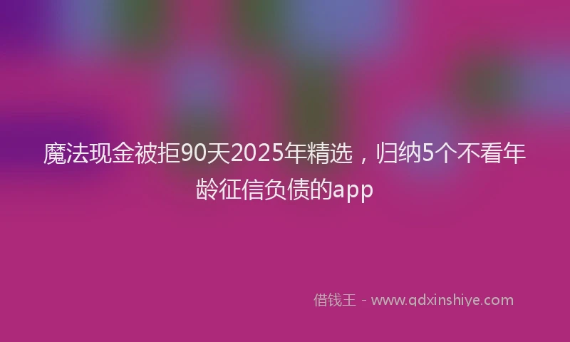 魔法现金被拒90天2025年精选，归纳5个不看年龄征信负债的app