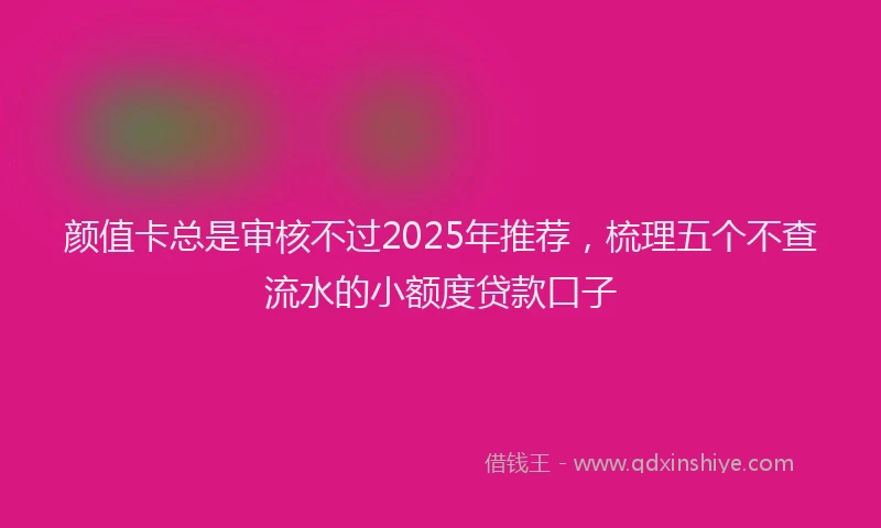 颜值卡总是审核不过2025年推荐，梳理五个不查流水的小额度贷款口子