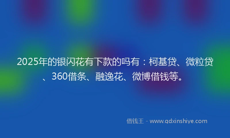 2025年的银闪花有下款的吗有：柯基贷、微粒贷、360借条、融逸花、微博借钱等。