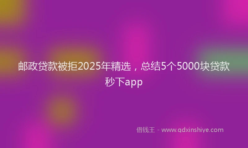 邮政贷款被拒2025年精选，总结5个5000块贷款秒下app