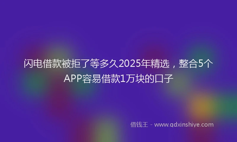 闪电借款被拒了等多久2025年精选，整合5个APP容易借款1万块的口子