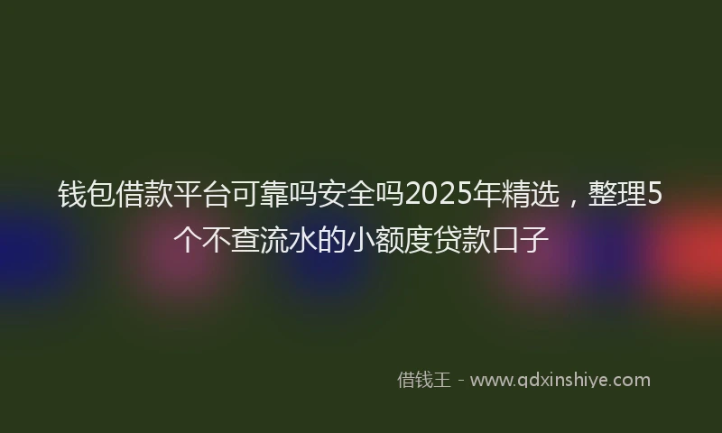 钱包借款平台可靠吗安全吗2025年精选，整理5个不查流水的小额度贷款口子