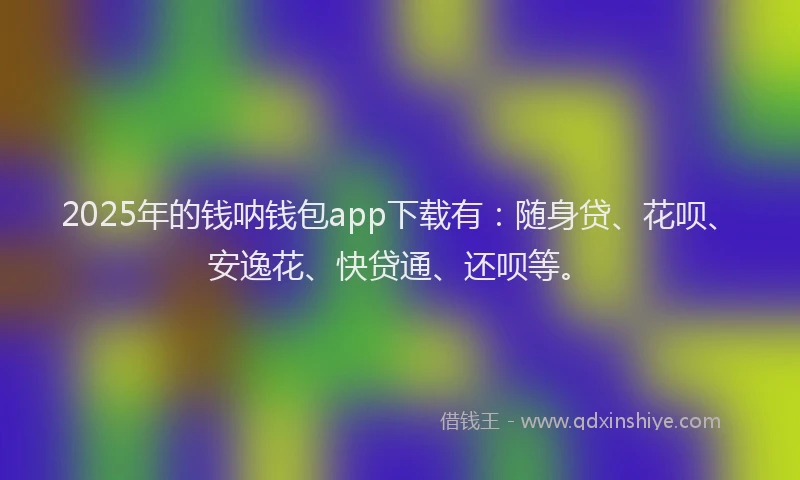 2025年的钱呐钱包app下载有：随身贷、花呗、安逸花、快贷通、还呗等。