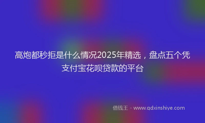 高炮都秒拒是什么情况2025年精选，盘点五个凭支付宝花呗贷款的平台