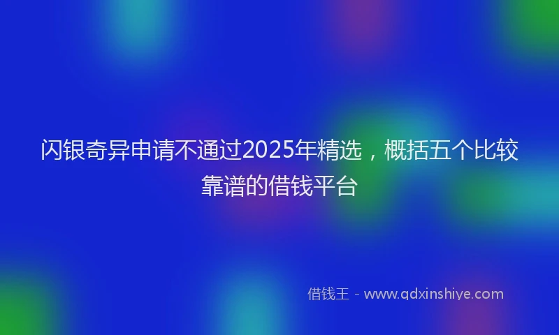 闪银奇异申请不通过2025年精选，概括五个比较靠谱的借钱平台