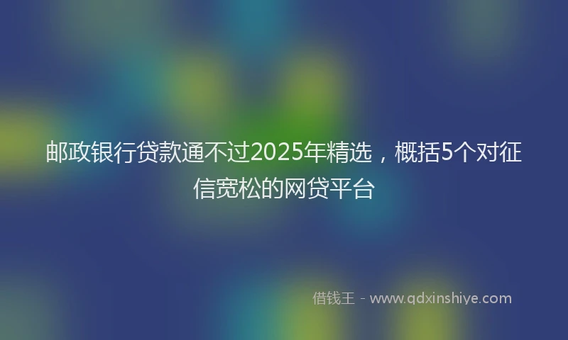 邮政银行贷款通不过2025年精选，概括5个对征信宽松的网贷平台