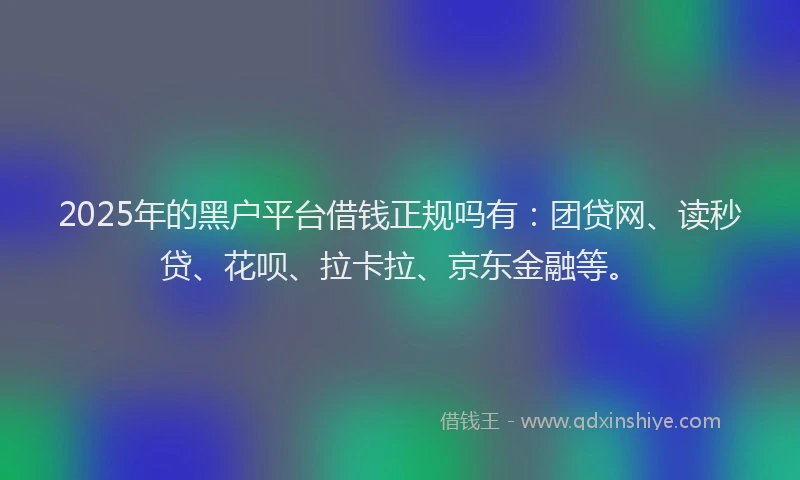 2025年的黑户平台借钱正规吗有：团贷网、读秒贷、花呗、拉卡拉、京东金融等。