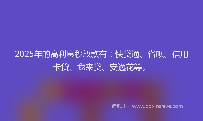 2025年的高利息秒放款有：快贷通、省呗、信用卡贷、我来贷、安逸花等。