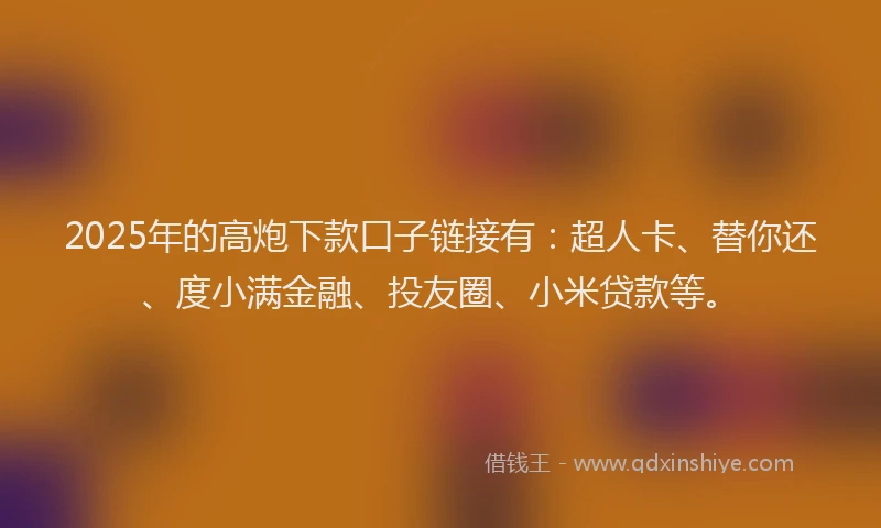 2025年的高炮下款口子链接有：超人卡、替你还、度小满金融、投友圈、小米贷款等。