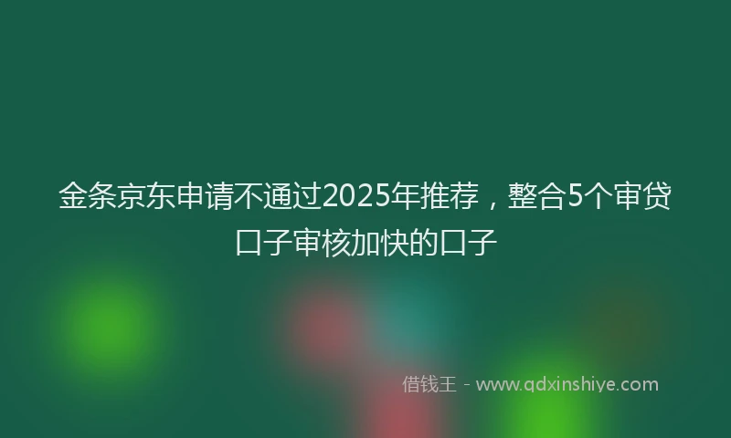 金条京东申请不通过2025年推荐，整合5个审贷口子审核加快的口子