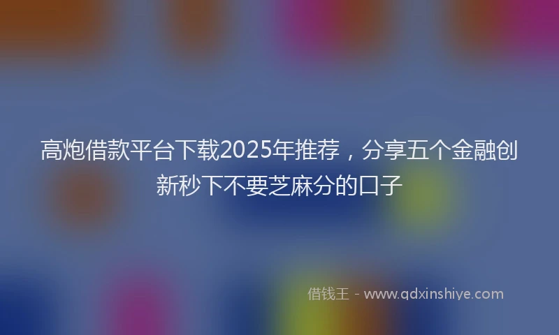 高炮借款平台下载2025年推荐，分享五个金融创新秒下不要芝麻分的口子