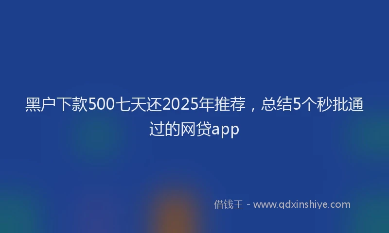 黑户下款500七天还2025年推荐，总结5个秒批通过的网贷app