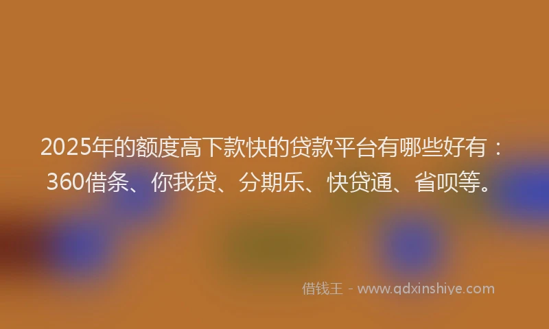 2025年的额度高下款快的贷款平台有哪些好有：360借条、你我贷、分期乐、快贷通、省呗等。