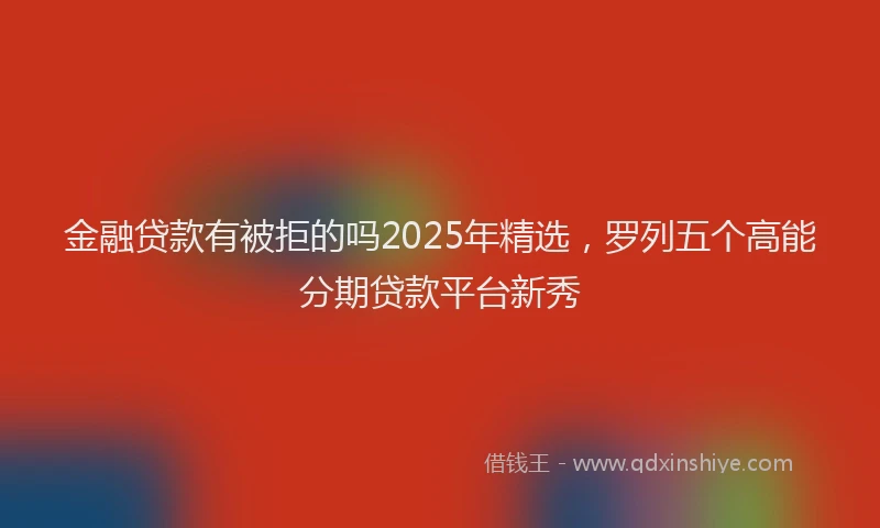 金融贷款有被拒的吗2025年精选，罗列五个高能分期贷款平台新秀