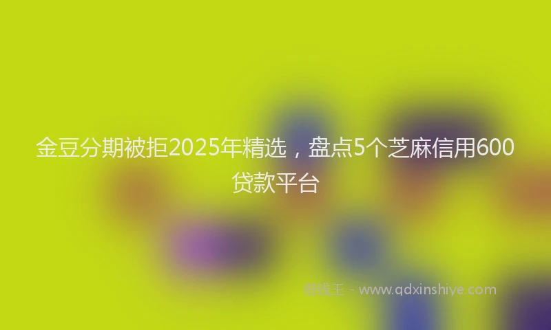 金豆分期被拒2025年精选，盘点5个芝麻信用600贷款平台