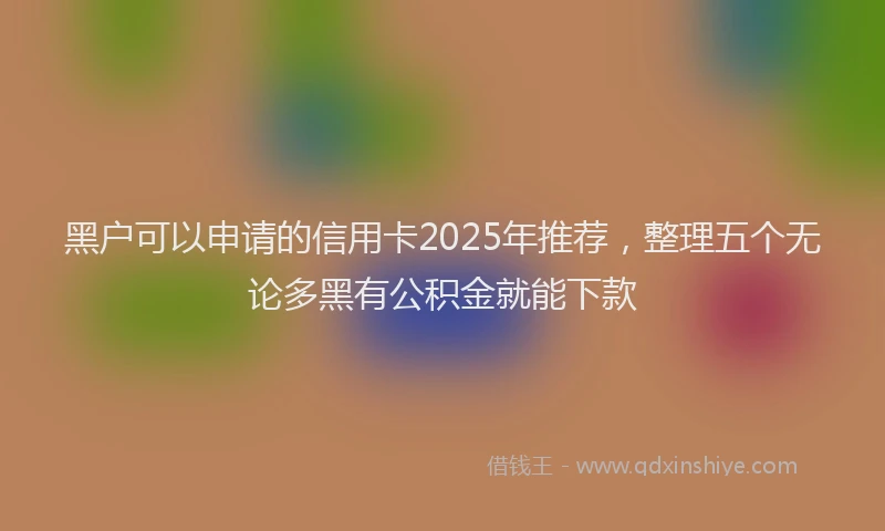 黑户可以申请的信用卡2025年推荐，整理五个无论多黑有公积金就能下款