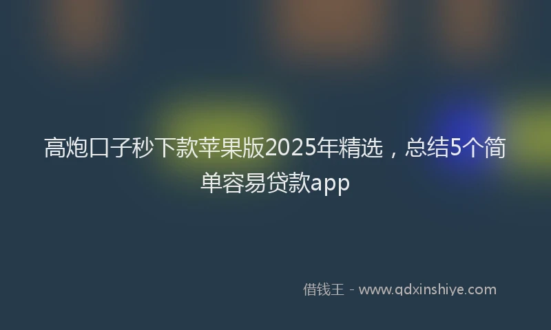 高炮口子秒下款苹果版2025年精选，总结5个简单容易贷款app