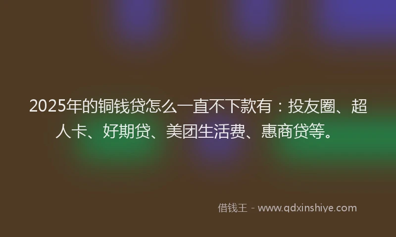 2025年的铜钱贷怎么一直不下款有：投友圈、超人卡、好期贷、美团生活费、惠商贷等。