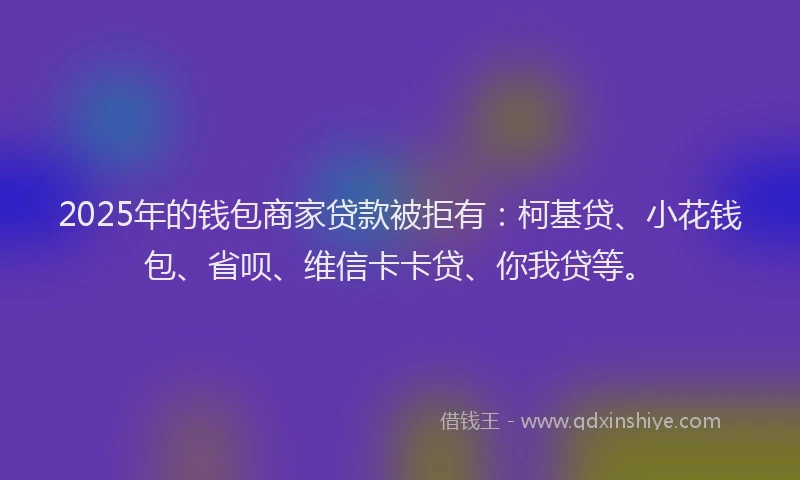 2025年的钱包商家贷款被拒有：柯基贷、小花钱包、省呗、维信卡卡贷、你我贷等。