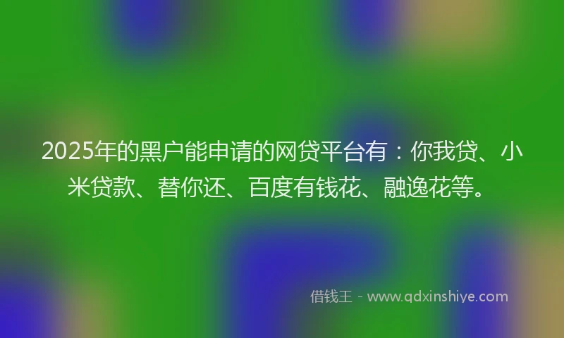 2025年的黑户能申请的网贷平台有：你我贷、小米贷款、替你还、百度有钱花、融逸花等。