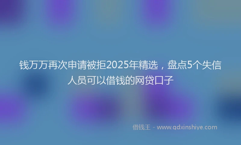 钱万万再次申请被拒2025年精选，盘点5个失信人员可以借钱的网贷口子