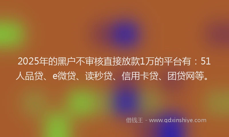 2025年的黑户不审核直接放款1万的平台有：51人品贷、e微贷、读秒贷、信用卡贷、团贷网等。