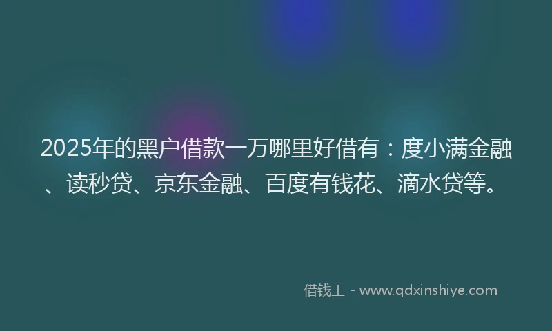 2025年的黑户借款一万哪里好借有：度小满金融、读秒贷、京东金融、百度有钱花、滴水贷等。