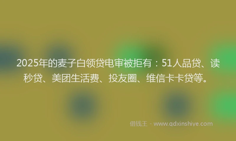2025年的麦子白领贷电审被拒有：51人品贷、读秒贷、美团生活费、投友圈、维信卡卡贷等。