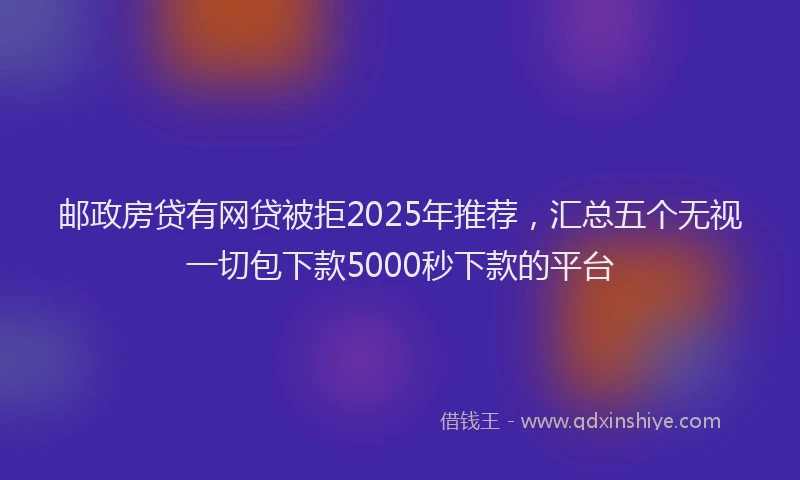 邮政房贷有网贷被拒2025年推荐，汇总五个无视一切包下款5000秒下款的平台
