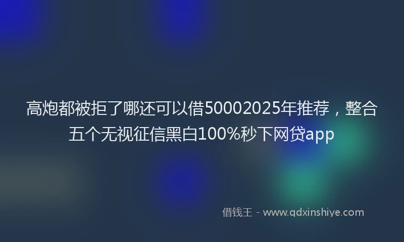 高炮都被拒了哪还可以借50002025年推荐，整合五个无视征信黑白100%秒下网贷app
