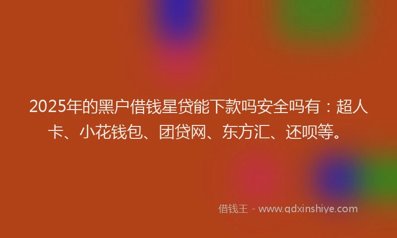 2025年的黑户借钱星贷能下款吗安全吗有：超人卡、小花钱包、团贷网、东方汇、还呗等。
