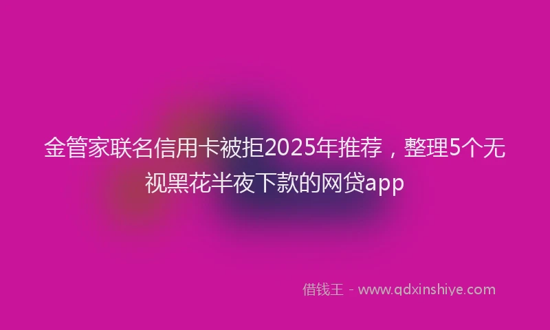 金管家联名信用卡被拒2025年推荐，整理5个无视黑花半夜下款的网贷app