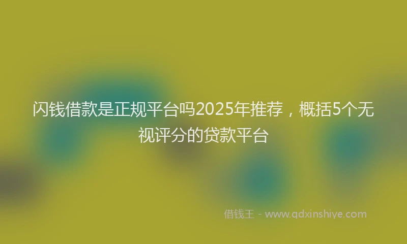 闪钱借款是正规平台吗2025年推荐，概括5个无视评分的贷款平台