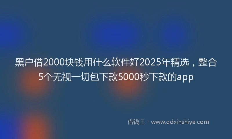 黑户借2000块钱用什么软件好2025年精选，整合5个无视一切包下款5000秒下款的app