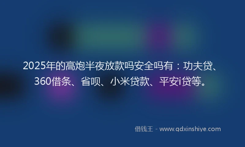 2025年的高炮半夜放款吗安全吗有：功夫贷、360借条、省呗、小米贷款、平安i贷等。