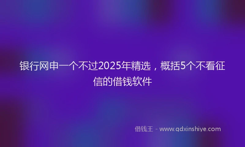 银行网申一个不过2025年精选，概括5个不看征信的借钱软件