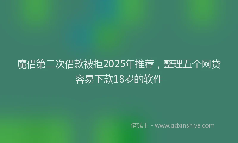 魔借第二次借款被拒2025年推荐，整理五个网贷容易下款18岁的软件