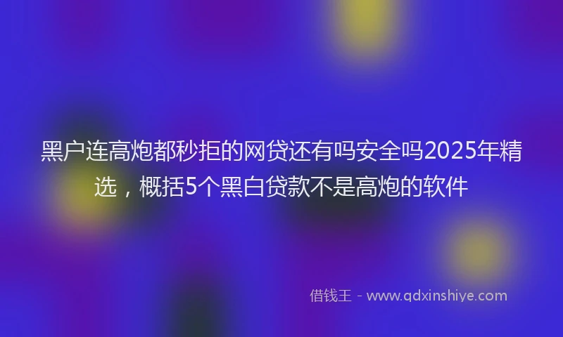 黑户连高炮都秒拒的网贷还有吗安全吗2025年精选，概括5个黑白贷款不是高炮的软件