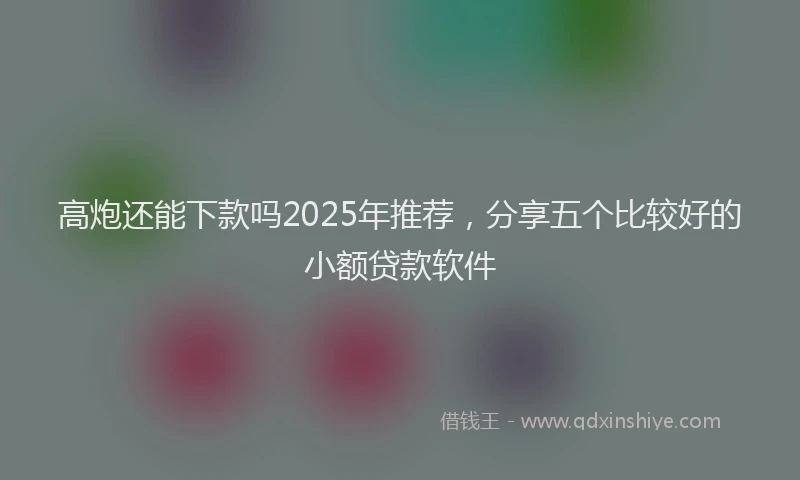 高炮还能下款吗2025年推荐，分享五个比较好的小额贷款软件
