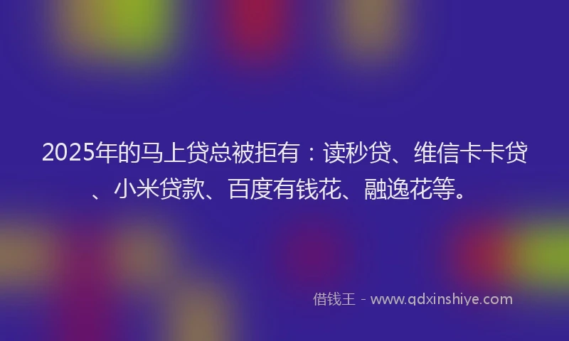 2025年的马上贷总被拒有：读秒贷、维信卡卡贷、小米贷款、百度有钱花、融逸花等。