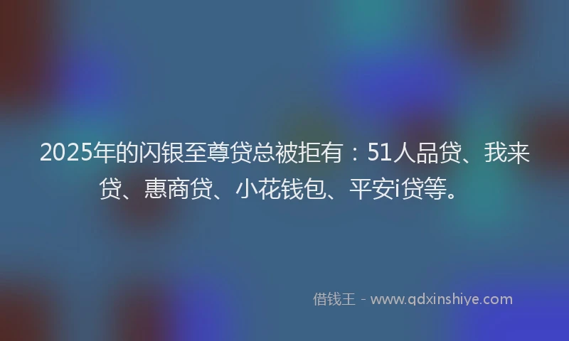 2025年的闪银至尊贷总被拒有：51人品贷、我来贷、惠商贷、小花钱包、平安i贷等。