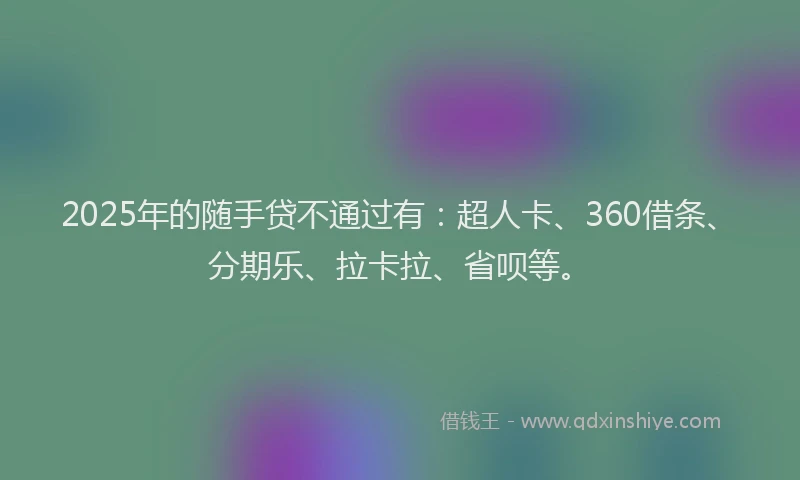 2025年的随手贷不通过有：超人卡、360借条、分期乐、拉卡拉、省呗等。