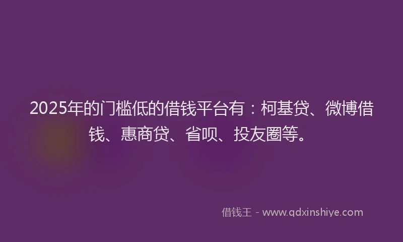 2025年的门槛低的借钱平台有：柯基贷、微博借钱、惠商贷、省呗、投友圈等。