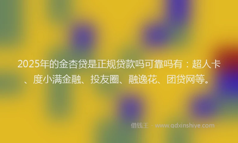 2025年的金杏贷是正规贷款吗可靠吗有：超人卡、度小满金融、投友圈、融逸花、团贷网等。