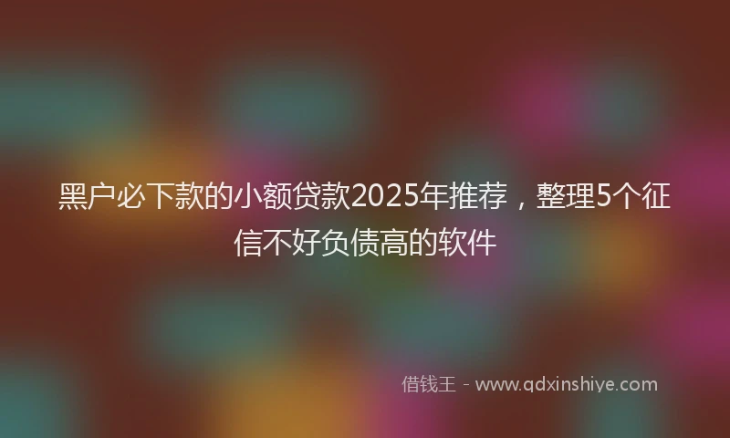 黑户必下款的小额贷款2025年推荐，整理5个征信不好负债高的软件