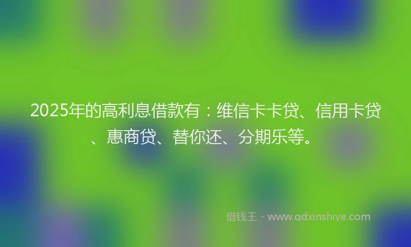 2025年的高利息借款有：维信卡卡贷、信用卡贷、惠商贷、替你还、分期乐等。