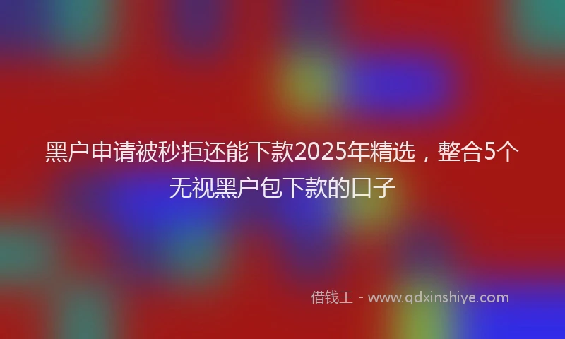黑户申请被秒拒还能下款2025年精选，整合5个无视黑户包下款的口子