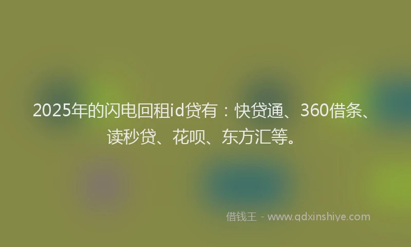 2025年的闪电回租id贷有：快贷通、360借条、读秒贷、花呗、东方汇等。