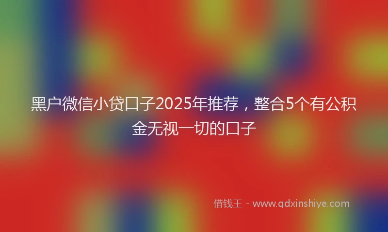 黑户微信小贷口子2025年推荐，整合5个有公积金无视一切的口子